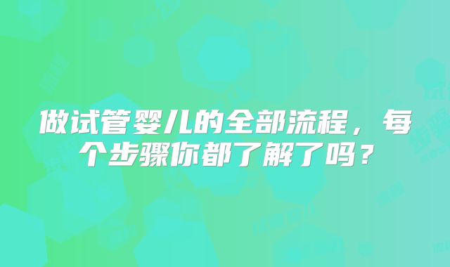 做试管婴儿的全部流程,每个步骤你都了解了吗?