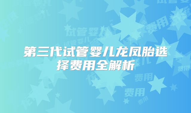 第三代试管婴儿龙凤胎选择费用全解析