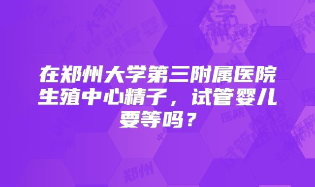 在郑州大学第三附属医院生殖中心精子，试管婴儿要等吗？