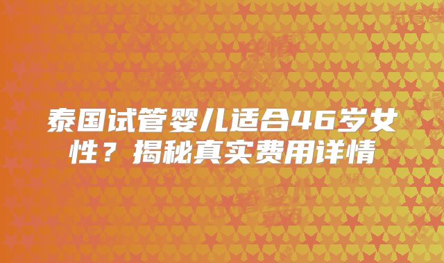 泰国试管婴儿适合46岁女性?揭秘真实费用详情