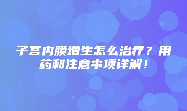 子宫内膜增生怎么治疗?用药和注意事项详解!