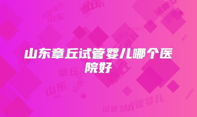 山东章丘试管婴儿哪个医院好