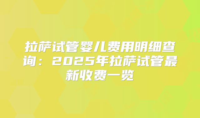 拉萨试管婴儿费用明细查询:2025年拉萨试管最新收费一览