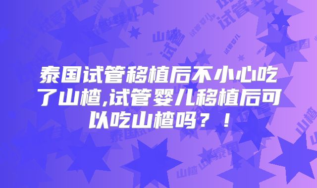 泰国试管移植后不小心吃了山楂,试管婴儿移植后可以吃山楂吗?!