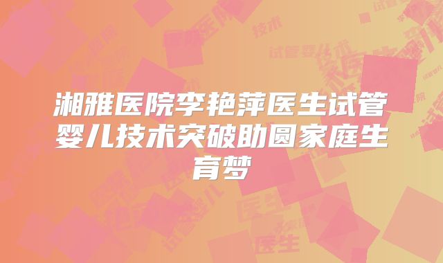 湘雅医院李艳萍医生试管婴儿技术突破助圆家庭生育梦