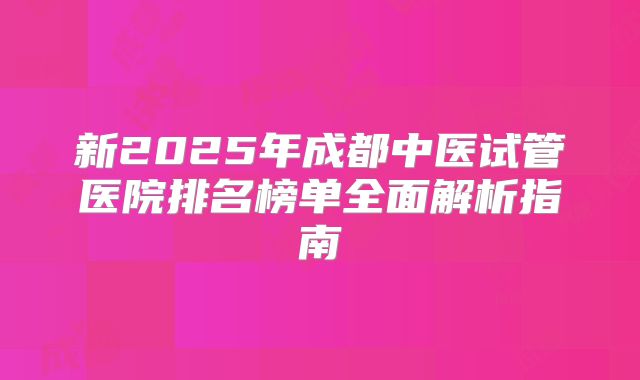 新2025年成都中医试管医院排名榜单全面解析指南