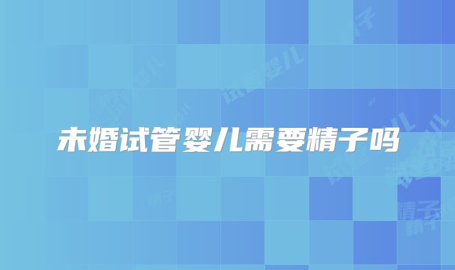 未婚试管婴儿需要精子吗