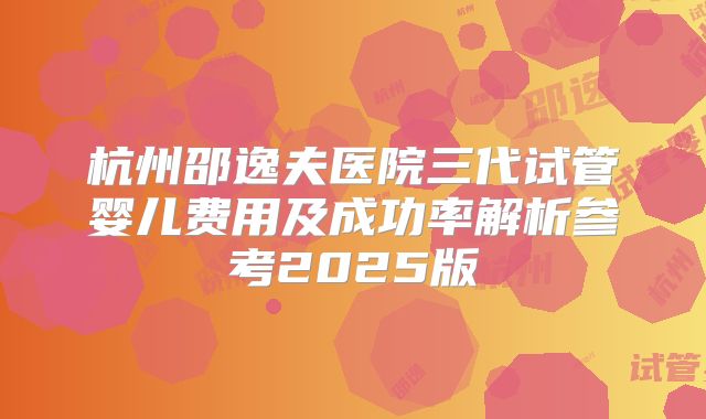 杭州邵逸夫医院三代试管婴儿费用及成功率解析参考2025版