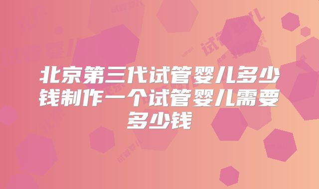 北京第三代试管婴儿多少钱制作一个试管婴儿需要多少钱