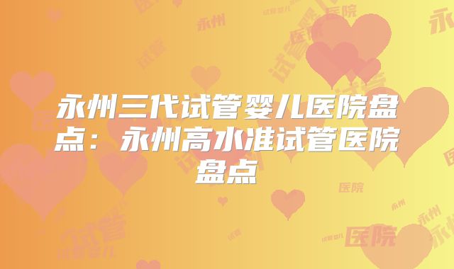 永州三代试管婴儿医院盘点:永州高水准试管医院盘点