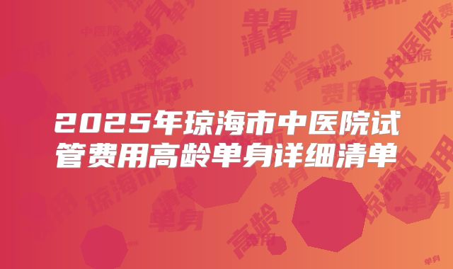 2025年琼海市中医院试管费用高龄单身详细清单