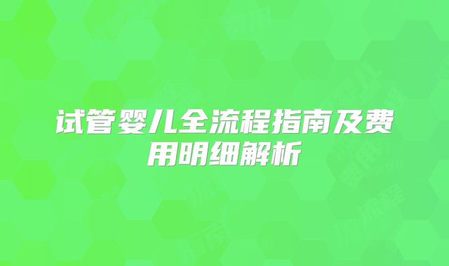 试管婴儿全流程指南及费用明细解析