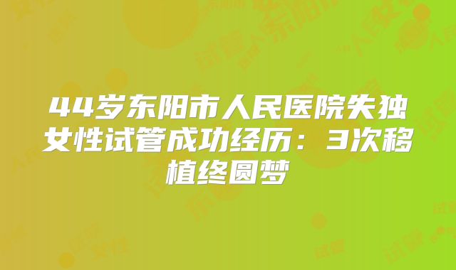 44岁东阳市人民医院失独女性试管成功经历：3次移植终圆梦