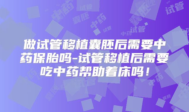 做试管移植囊胚后需要中药保胎吗-试管移植后需要吃中药帮助着床吗!