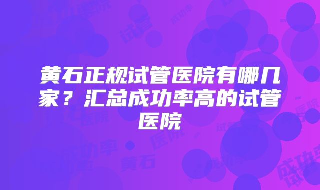 黄石正规试管医院有哪几家？汇总成功率高的试管医院