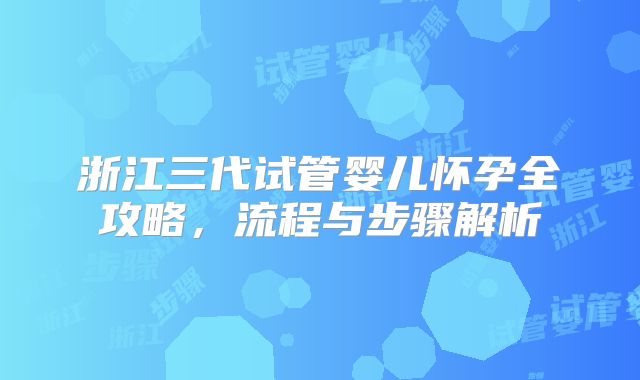 浙江三代试管婴儿怀孕全攻略,流程与步骤解析