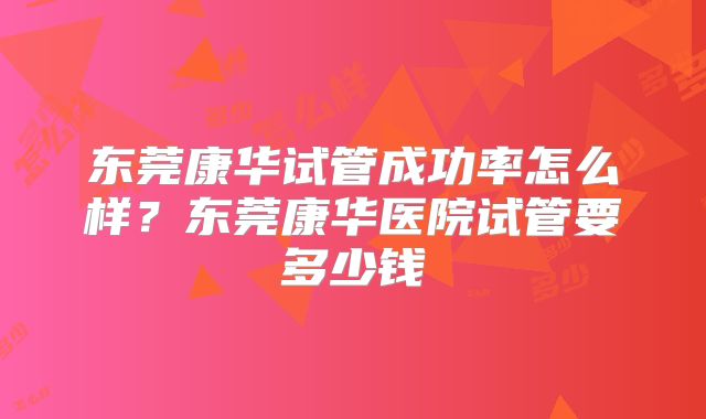 东莞康华试管成功率怎么样？东莞康华医院试管要多少钱