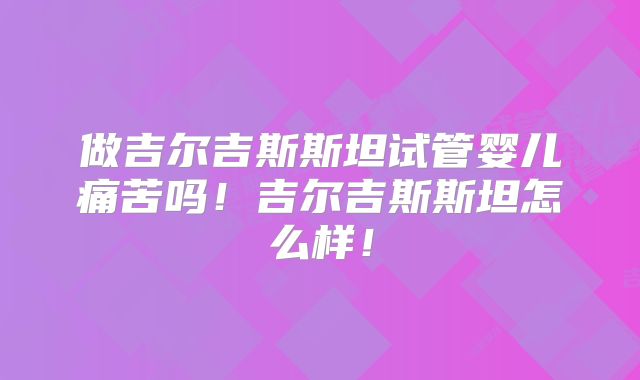 做吉尔吉斯斯坦试管婴儿痛苦吗!吉尔吉斯斯坦怎么样!