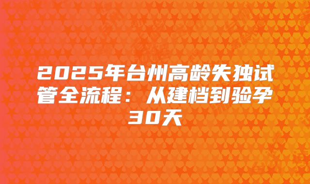 2025年台州高龄失独试管全流程：从建档到验孕30天