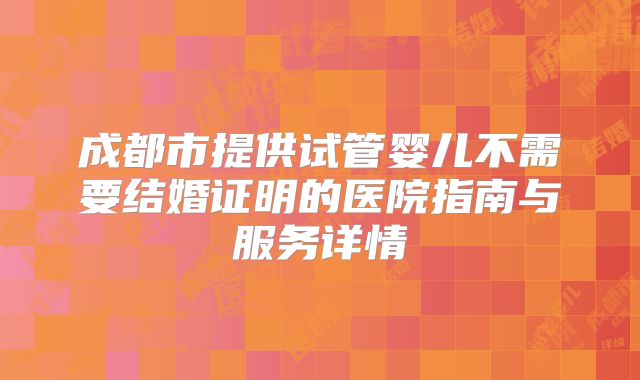 成都市提供试管婴儿不需要结婚证明的医院指南与服务详情