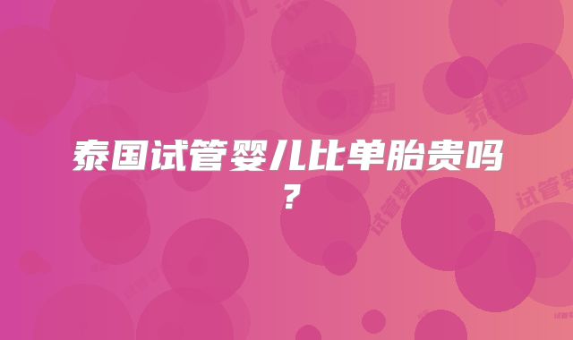 泰国试管婴儿比单胎贵吗？
