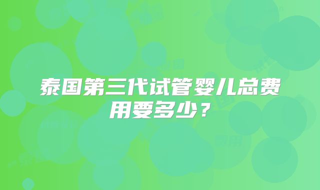 泰国第三代试管婴儿总费用要多少?