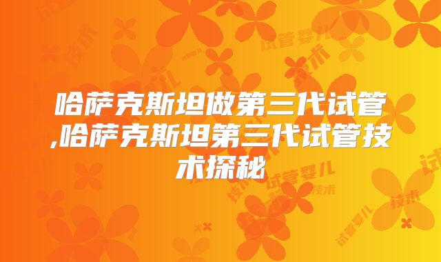 哈萨克斯坦做第三代试管,哈萨克斯坦第三代试管技术探秘