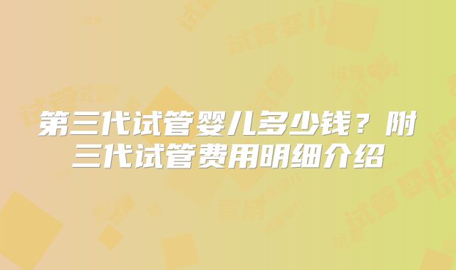 第三代试管婴儿多少钱?附三代试管费用明细介绍