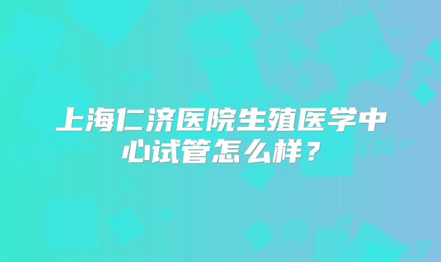 上海仁济医院生殖医学中心试管怎么样?