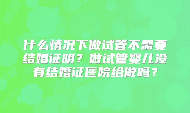 什么情况下做试管不需要结婚证明?做试管婴儿没有结婚证医院给做吗?