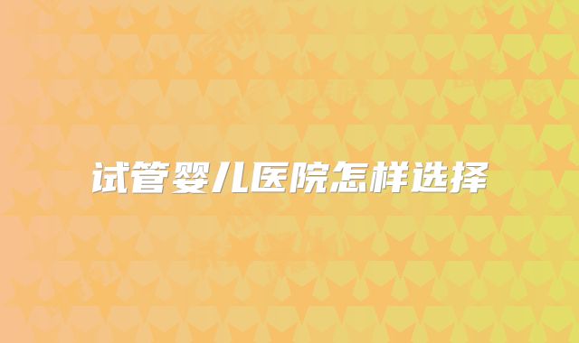 试管婴儿医院怎样选择