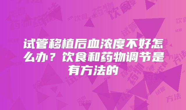 试管移植后血浓度不好怎么办?饮食和药物调节是有方法的