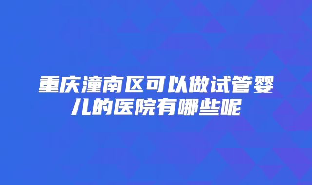 重庆潼南区可以做试管婴儿的医院有哪些呢