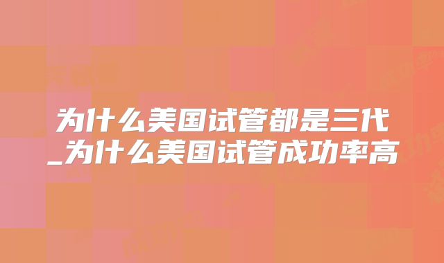 为什么美国试管都是三代_为什么美国试管成功率高