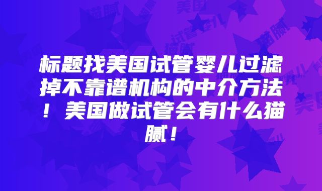 标题找美国试管婴儿过滤掉不靠谱机构的中介方法！美国做试管会有什么猫腻！