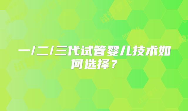 一/二/三代试管婴儿技术如何选择？