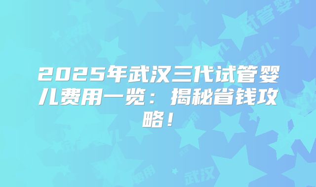 2025年武汉三代试管婴儿费用一览:揭秘省钱攻略!