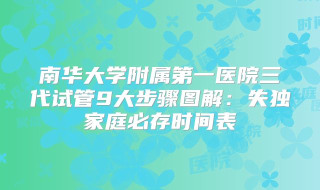 南华大学附属第一医院三代试管9大步骤图解:失独家庭必存时间表