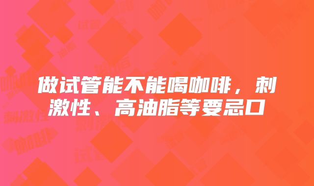 做试管能不能喝咖啡，刺激性、高油脂等要忌口