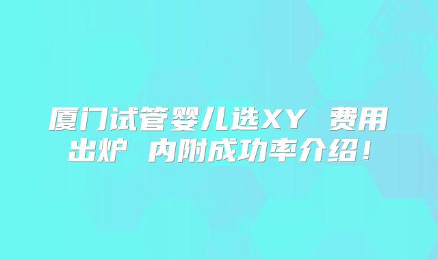 厦门试管婴儿选XY 费用出炉 内附成功率介绍!
