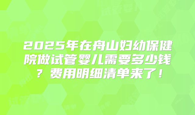 2025年在舟山妇幼保健院做试管婴儿需要多少钱？费用明细清单来了！