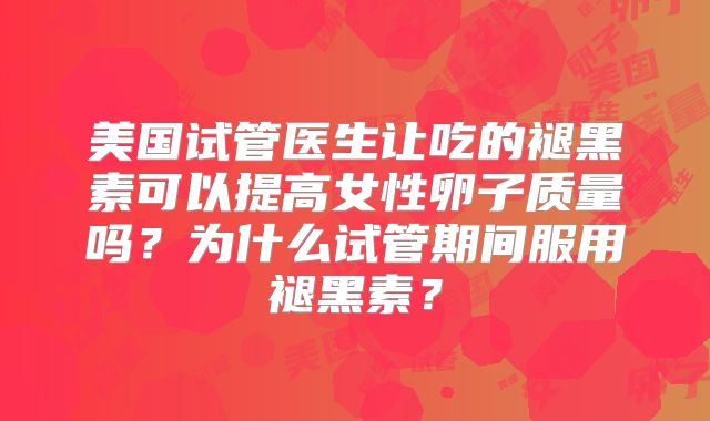美国试管医生让吃的褪黑素可以提高女性卵子质量吗?为什么试管期间服用褪黑素?