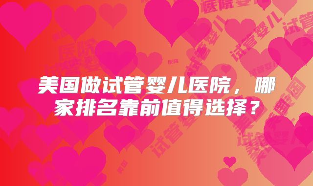 美国做试管婴儿医院，哪家排名靠前值得选择？