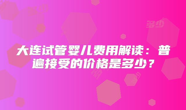 大连试管婴儿费用解读：普遍接受的价格是多少？