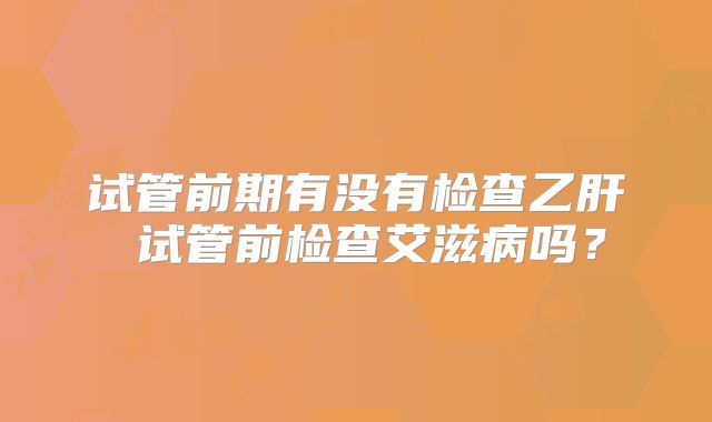 试管前期有没有检查乙肝 试管前检查艾滋病吗?