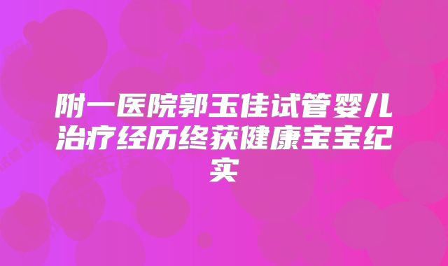 附一医院郭玉佳试管婴儿治疗经历终获健康宝宝纪实