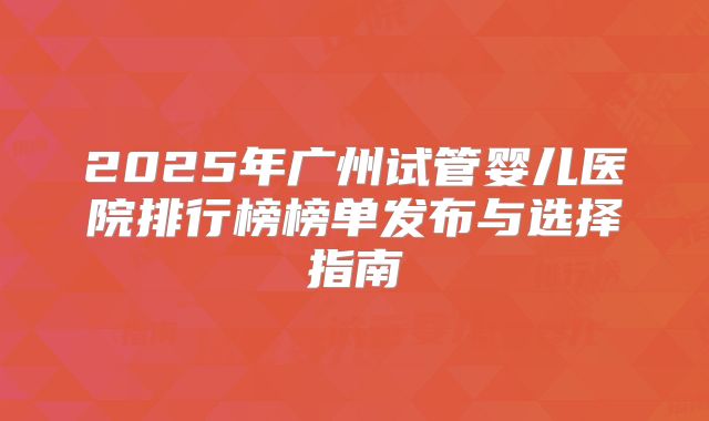 2025年广州试管婴儿医院排行榜榜单发布与选择指南