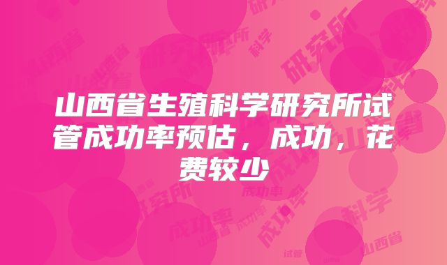 山西省生殖科学研究所试管成功率预估，成功，花费较少
