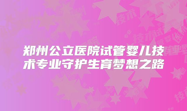 郑州公立医院试管婴儿技术专业守护生育梦想之路