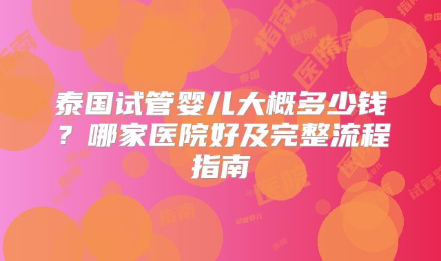 泰国试管婴儿大概多少钱？哪家医院好及完整流程指南